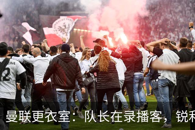 曼联更衣室：队长在录播客，锐利言辞无人问津